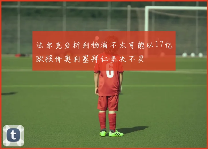 法尔克分析利物浦不太可能以17亿欧报价奥利塞拜仁坚决不卖