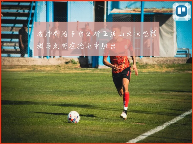 名帅乔治卡尔分析亚历山大状态预测马刺将在抢七中胜出