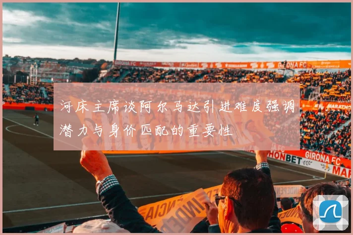 河床主席谈阿尔马达引进难度强调潜力与身价匹配的重要性