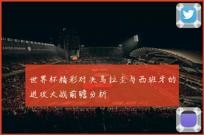 世界杯精彩对决乌拉圭与西班牙的进攻大战前瞻分析