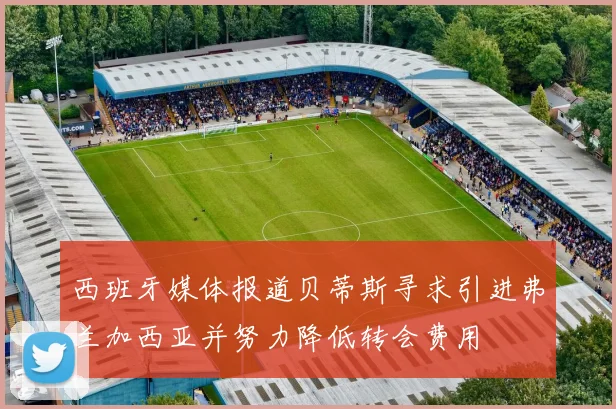 西班牙媒体报道贝蒂斯寻求引进弗兰加西亚并努力降低转会费用