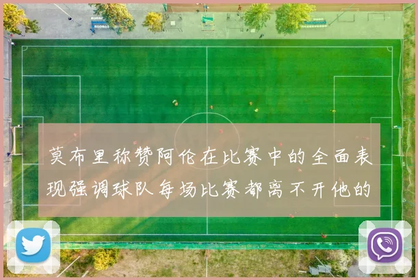 莫布里称赞阿伦在比赛中的全面表现强调球队每场比赛都离不开他的贡献