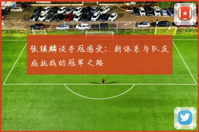 张镇麟谈夺冠感受：新体系与队友成就我的冠军之路