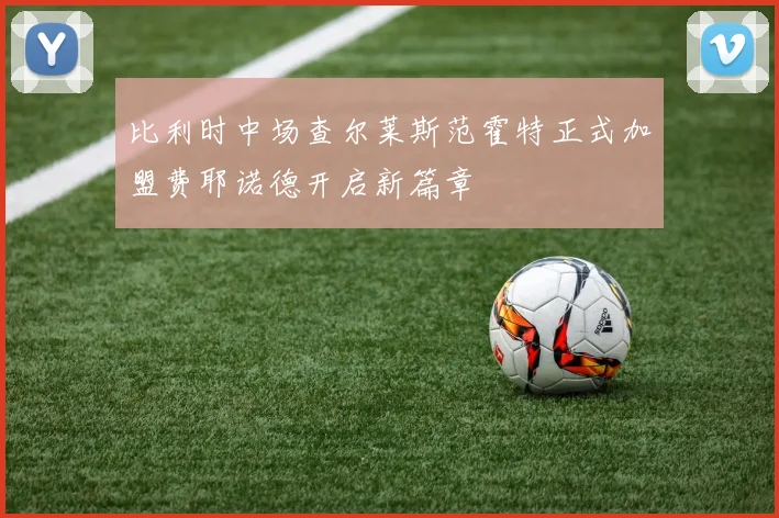比利时中场查尔莱斯范霍特正式加盟费耶诺德开启新篇章