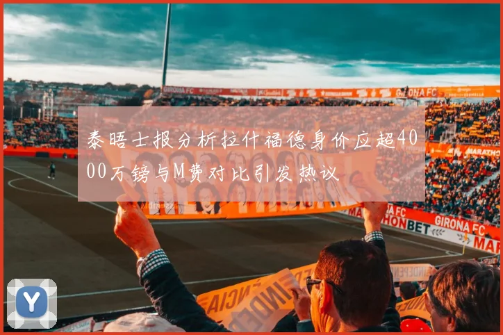 泰晤士报分析拉什福德身价应超4000万镑与M费对比引发热议