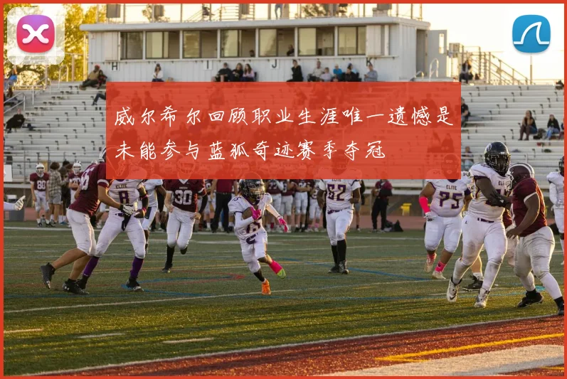 威尔希尔回顾职业生涯唯一遗憾是未能参与蓝狐奇迹赛季夺冠