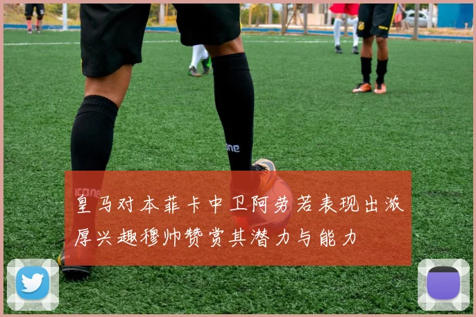 皇马对本菲卡中卫阿劳若表现出浓厚兴趣穆帅赞赏其潜力与能力