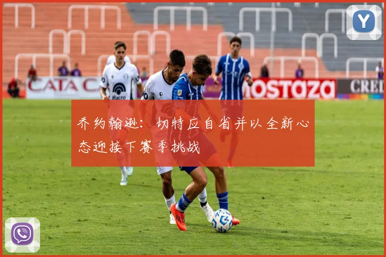 乔约翰逊：切特应自省并以全新心态迎接下赛季挑战