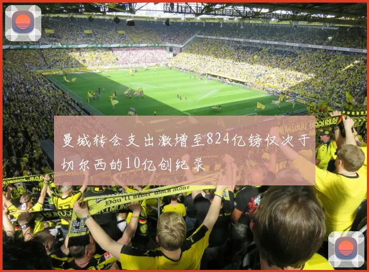曼城转会支出激增至824亿镑仅次于切尔西的10亿创纪录