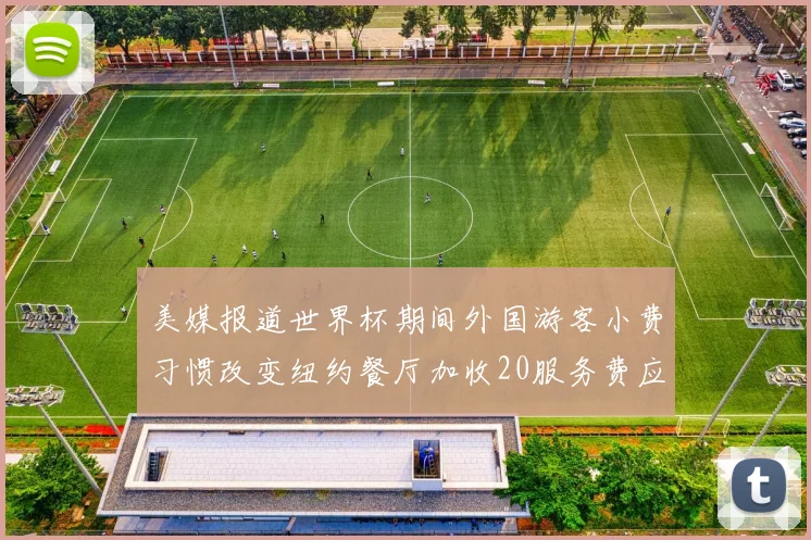 美媒报道世界杯期间外国游客小费习惯改变纽约餐厅加收20服务费应对