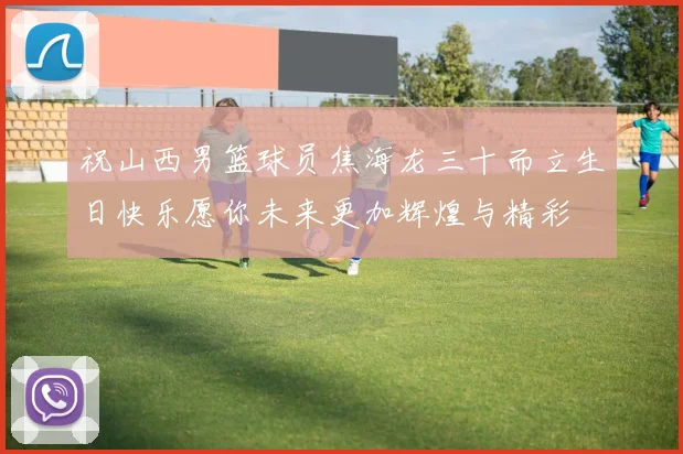 祝山西男篮球员焦海龙三十而立生日快乐愿你未来更加辉煌与精彩