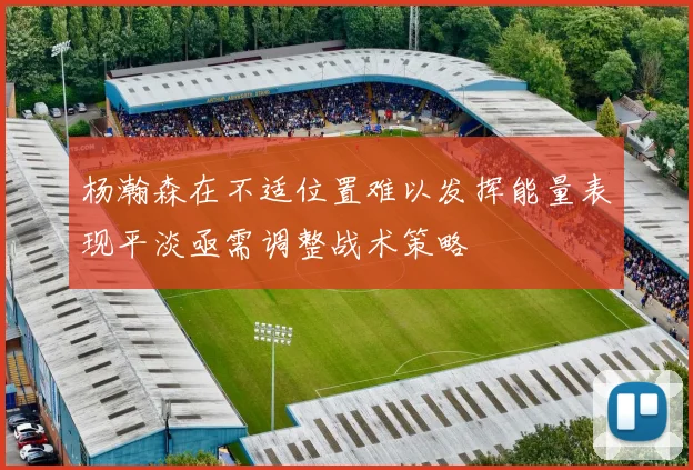 杨瀚森在不适位置难以发挥能量表现平淡亟需调整战术策略