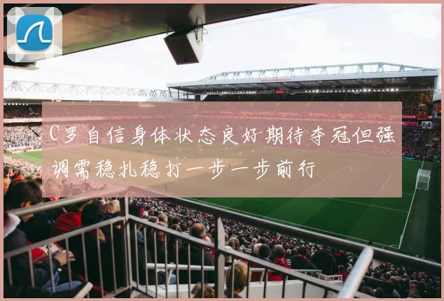 C罗自信身体状态良好期待夺冠但强调需稳扎稳打一步一步前行