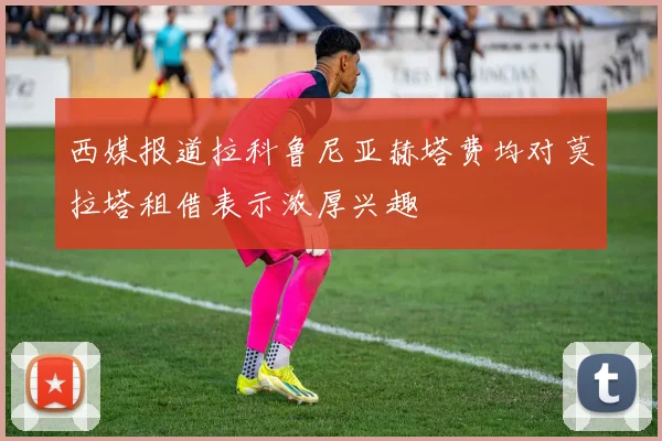 西媒报道拉科鲁尼亚赫塔费均对莫拉塔租借表示浓厚兴趣