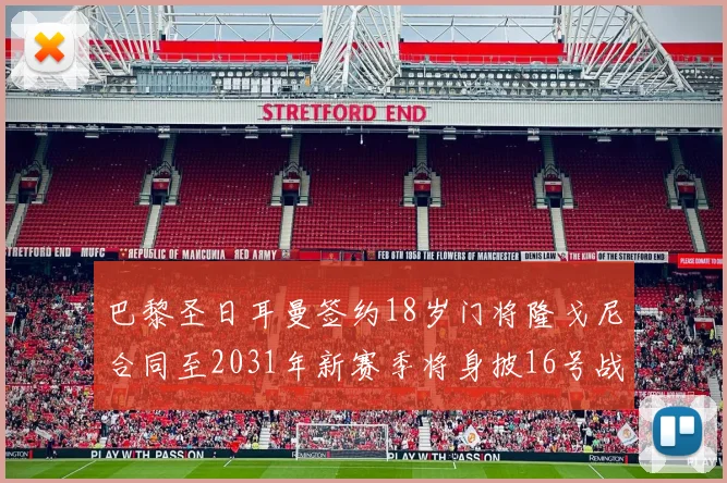 巴黎圣日耳曼签约18岁门将隆戈尼合同至2031年新赛季将身披16号战袍